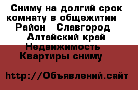 Сниму на долгий срок комнату в общежитии  › Район ­ Славгород - Алтайский край Недвижимость » Квартиры сниму   